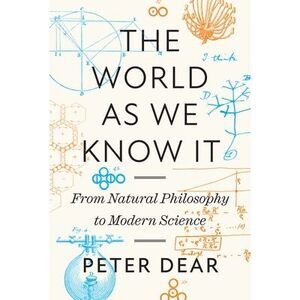 The World as We Know It: From Natural Philosophy to Modern Science -- Peter Dear